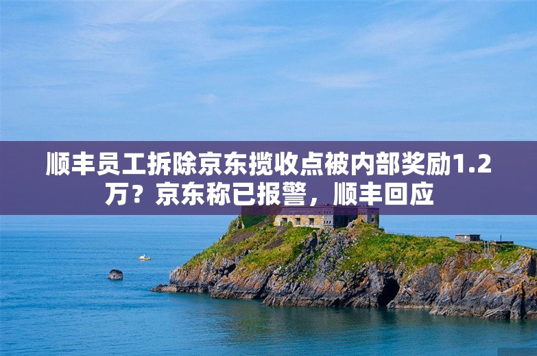 顺丰员工拆除京东揽收点被内部奖励1.2万？京东称已报警，顺丰回应