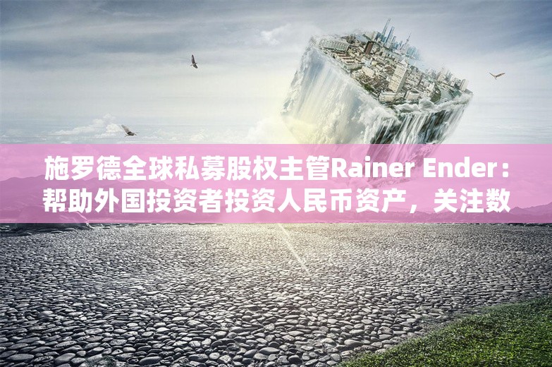 施罗德全球私募股权主管Rainer Ender：帮助外国投资者投资人民币资产，关注数字化、生物等8个方向