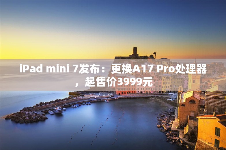 iPad mini 7发布：更换A17 Pro处理器，起售价3999元