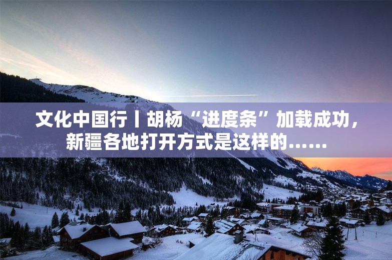 文化中国行丨胡杨“进度条”加载成功，新疆各地打开方式是这样的……