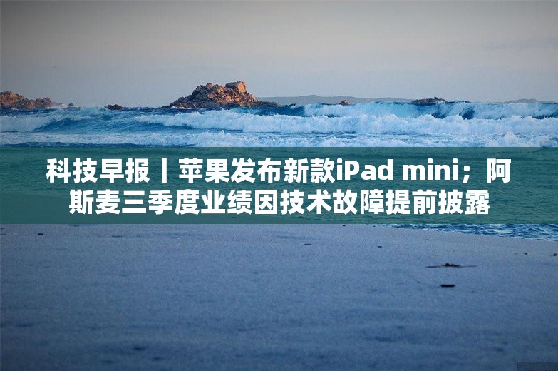 科技早报｜苹果发布新款iPad mini；阿斯麦三季度业绩因技术故障提前披露