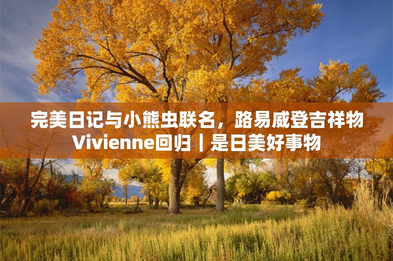 完美日记与小熊虫联名，路易威登吉祥物Vivienne回归｜是日美好事物