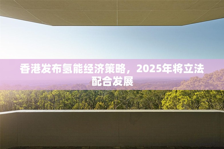 香港发布氢能经济策略，2025年将立法配合发展