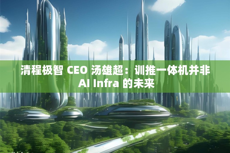 清程极智 CEO 汤雄超：训推一体机并非 AI Infra 的未来