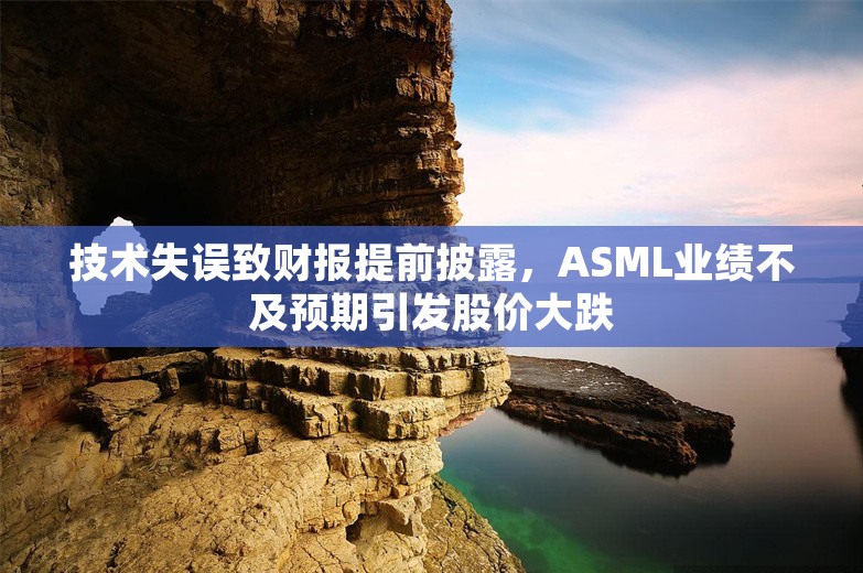 技术失误致财报提前披露，ASML业绩不及预期引发股价大跌