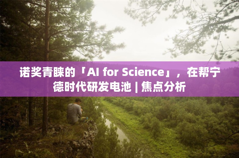 诺奖青睐的「AI for Science」，在帮宁德时代研发电池 | 焦点分析