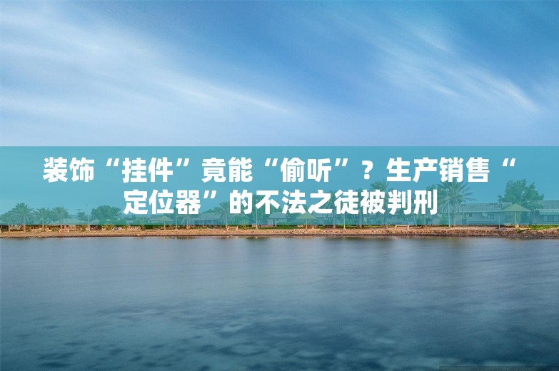 装饰“挂件”竟能“偷听”？生产销售“定位器”的不法之徒被判刑