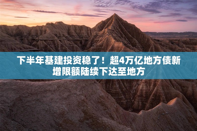 下半年基建投资稳了！超4万亿地方债新增限额陆续下达至地方