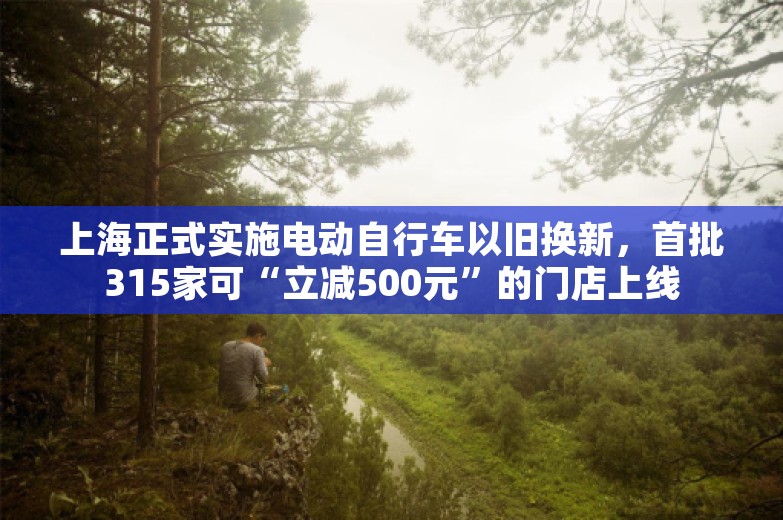 上海正式实施电动自行车以旧换新，首批315家可“立减500元”的门店上线