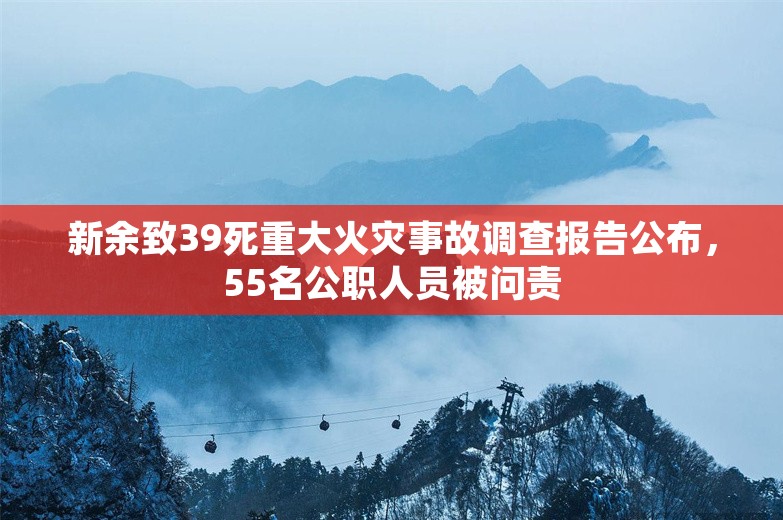 新余致39死重大火灾事故调查报告公布，55名公职人员被问责