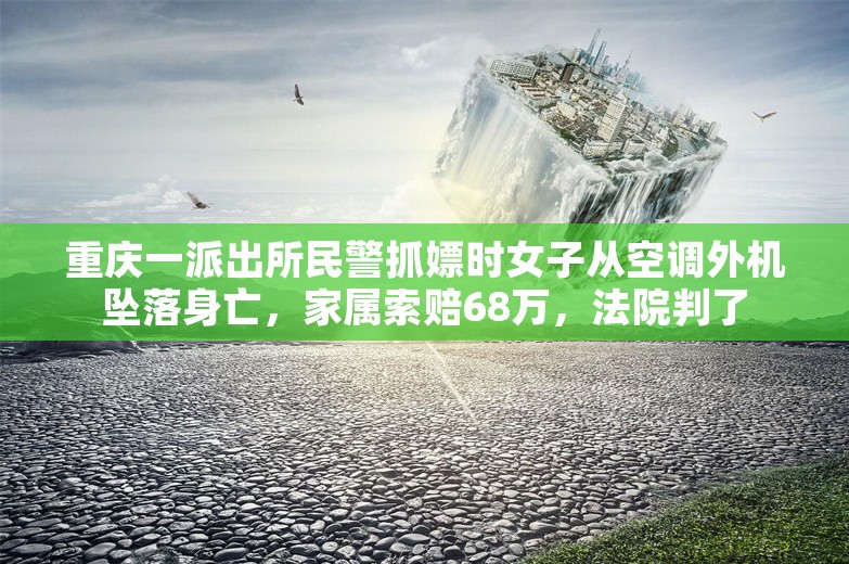 重庆一派出所民警抓嫖时女子从空调外机坠落身亡，家属索赔68万，法院判了