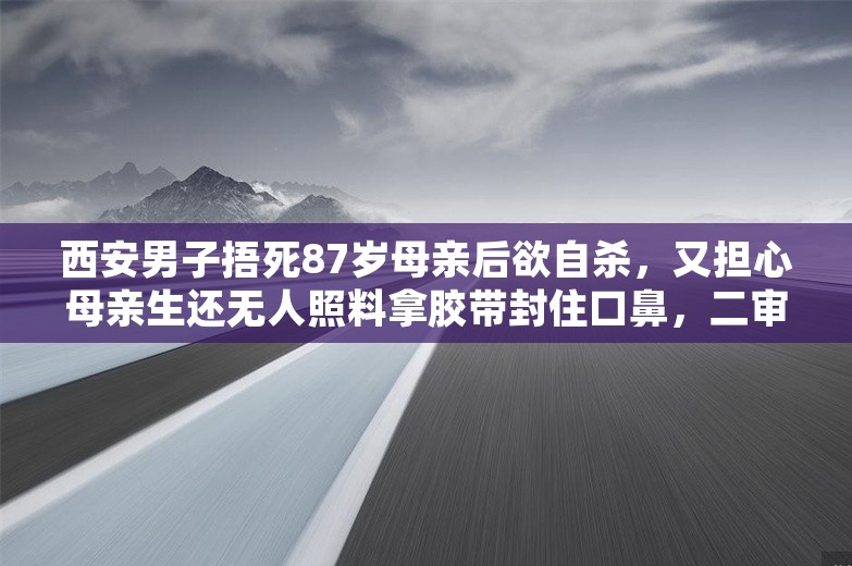西安男子捂死87岁母亲后欲自杀，又担心母亲生还无人照料拿胶带封住口鼻，二审判了