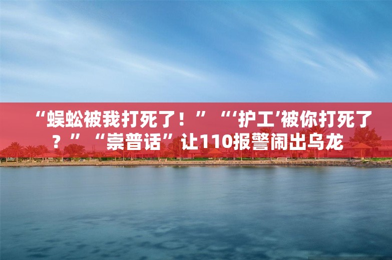 “蜈蚣被我打死了！”“‘护工’被你打死了？”“崇普话”让110报警闹出乌龙