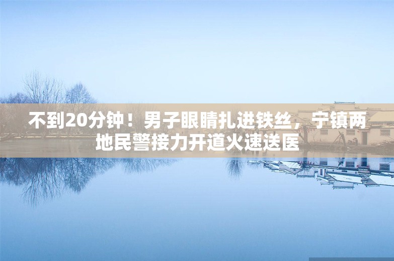 不到20分钟！男子眼睛扎进铁丝，宁镇两地民警接力开道火速送医