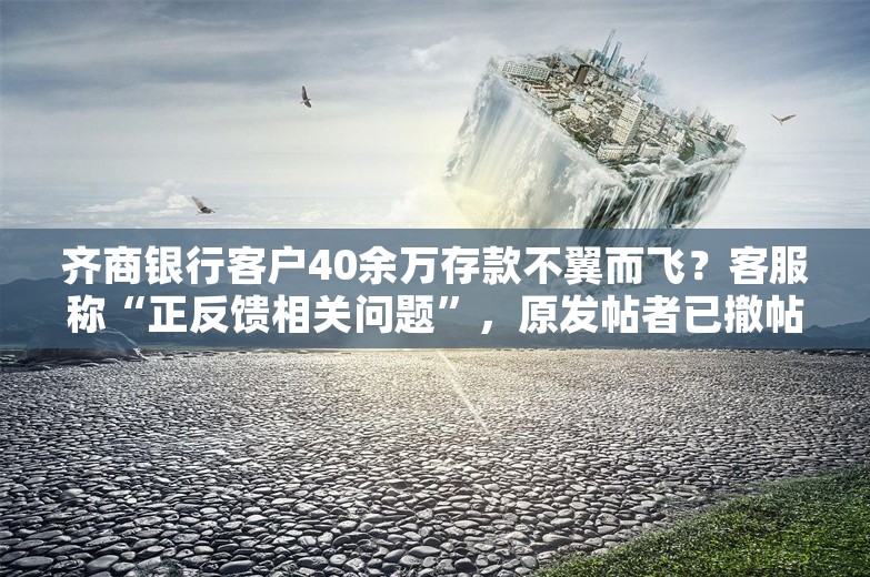 齐商银行客户40余万存款不翼而飞？客服称“正反馈相关问题”，原发帖者已撤帖