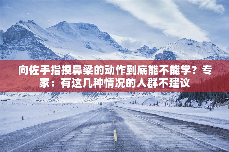 向佐手指摸鼻梁的动作到底能不能学？专家：有这几种情况的人群不建议