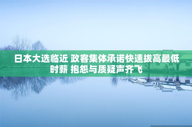 日本大选临近 政客集体承诺快速拔高最低时薪 抱怨与质疑声齐飞