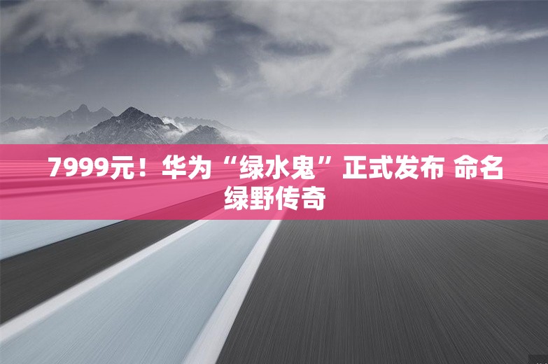 7999元！华为“绿水鬼”正式发布 命名绿野传奇