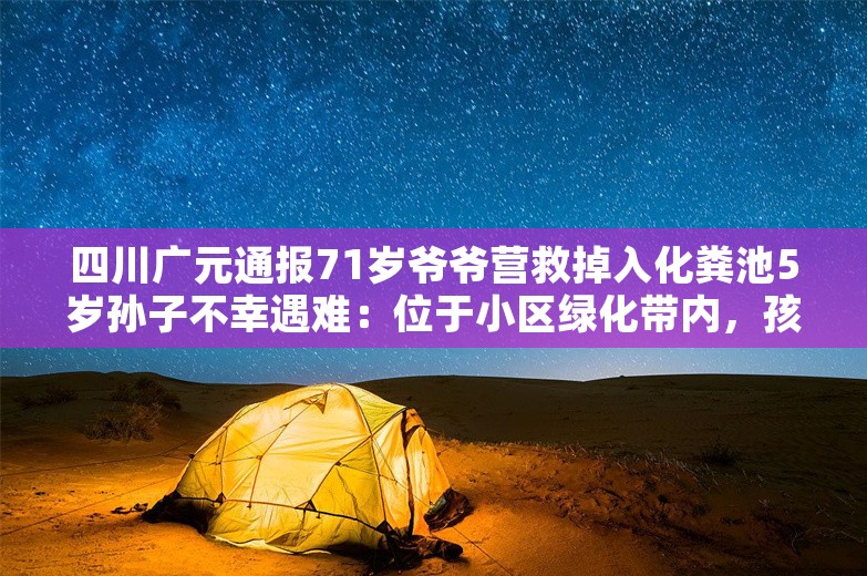 四川广元通报71岁爷爷营救掉入化粪池5岁孙子不幸遇难：位于小区绿化带内，孩子获救