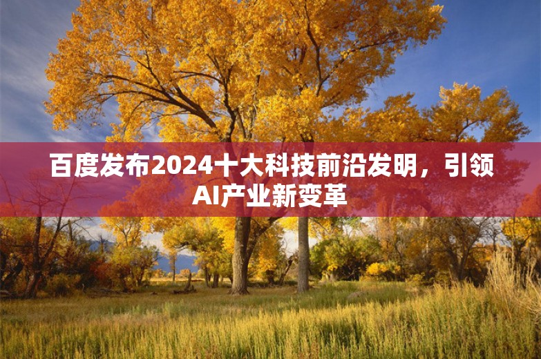 百度发布2024十大科技前沿发明，引领AI产业新变革