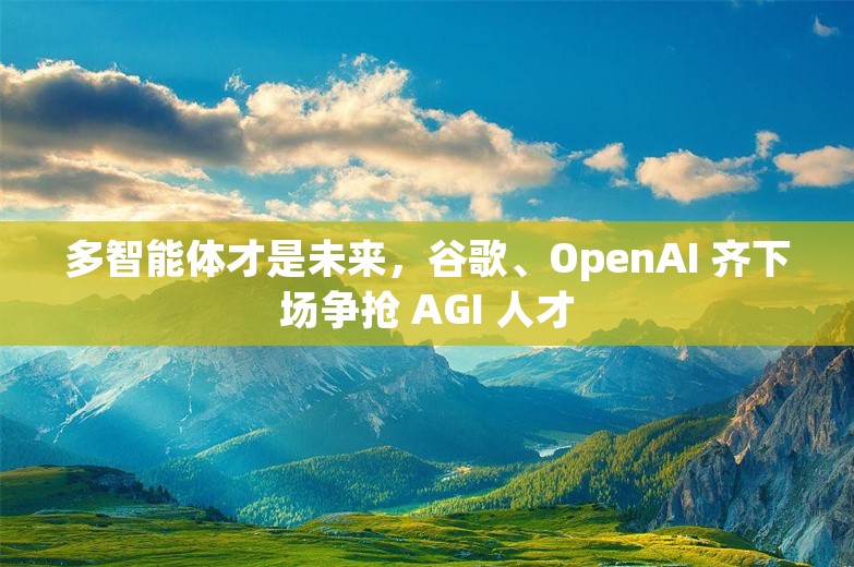 多智能体才是未来，谷歌、OpenAI 齐下场争抢 AGI 人才