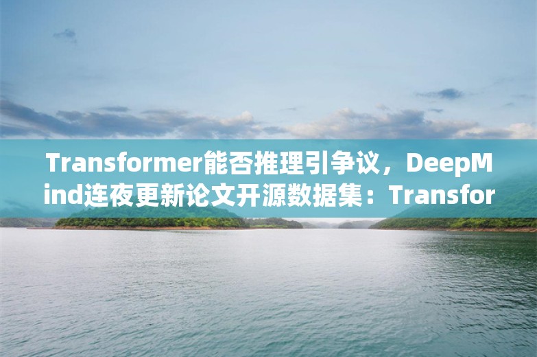 Transformer能否推理引争议，DeepMind连夜更新论文开源数据集：Transformer真的很强