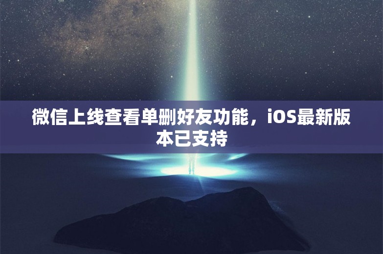 微信上线查看单删好友功能，iOS最新版本已支持