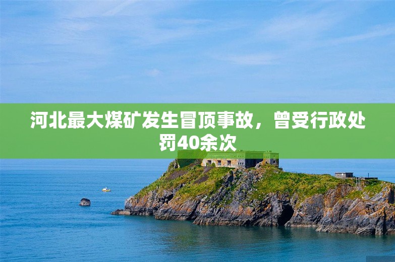 河北最大煤矿发生冒顶事故，曾受行政处罚40余次