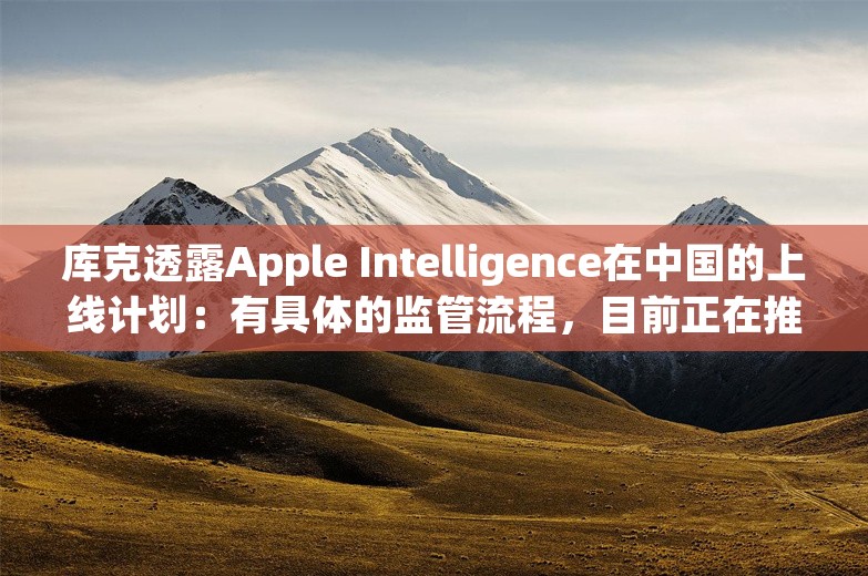 库克透露Apple Intelligence在中国的上线计划：有具体的监管流程，目前正在推进