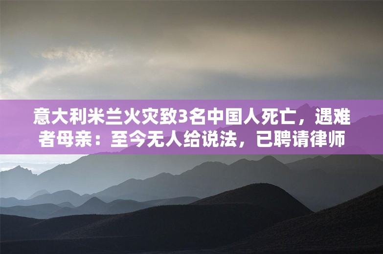 意大利米兰火灾致3名中国人死亡，遇难者母亲：至今无人给说法，已聘请律师