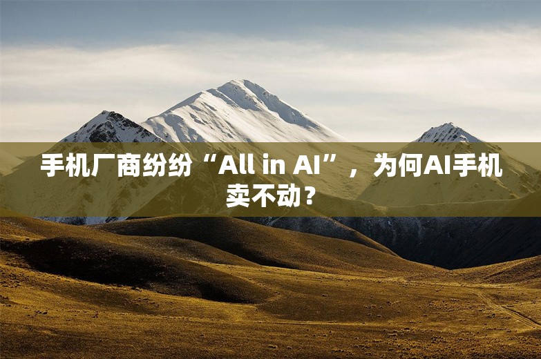 手机厂商纷纷“All in AI”，为何AI手机卖不动？