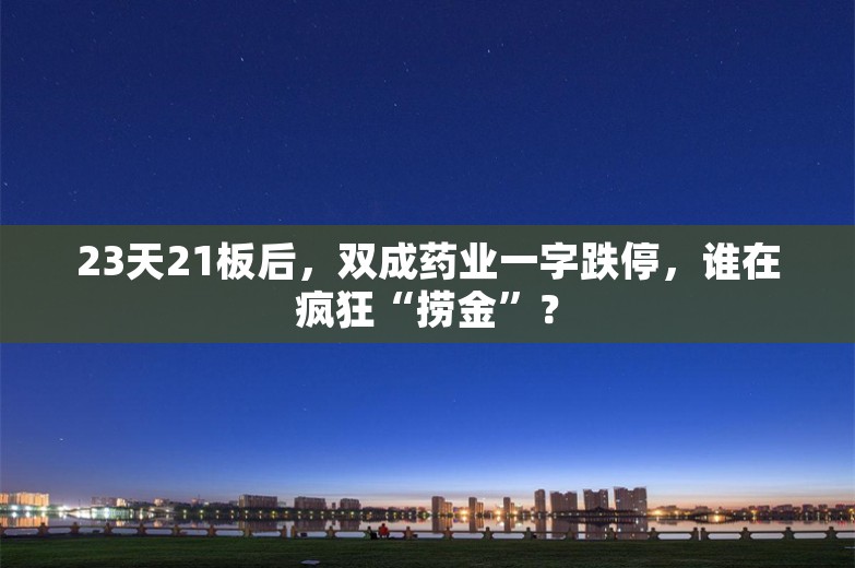 23天21板后，双成药业一字跌停，谁在疯狂“捞金”？