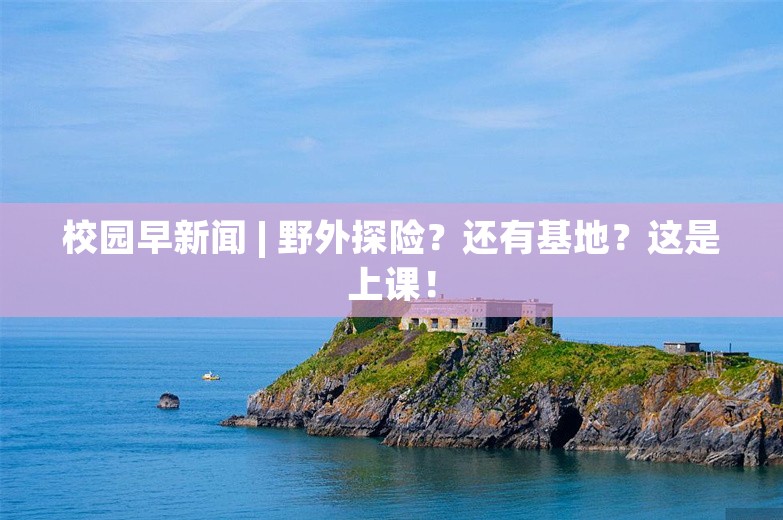 校园早新闻 | 野外探险？还有基地？这是上课！