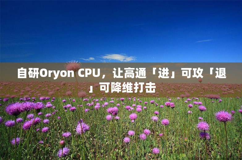 自研Oryon CPU，让高通「进」可攻「退」可降维打击