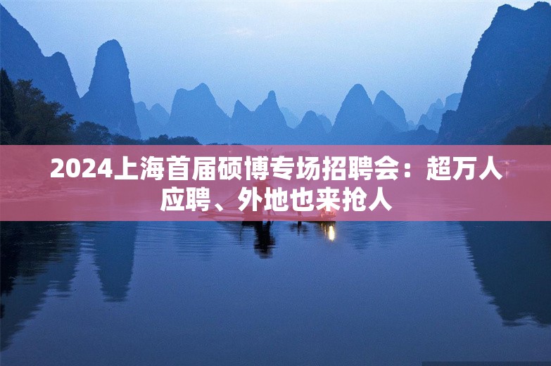 2024上海首届硕博专场招聘会：超万人应聘、外地也来抢人