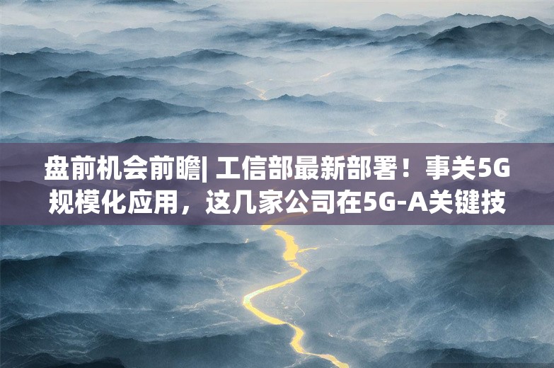 盘前机会前瞻| 工信部最新部署！事关5G规模化应用，这几家公司在5G-A关键技术和无线模组方面深度布局（附概念股）