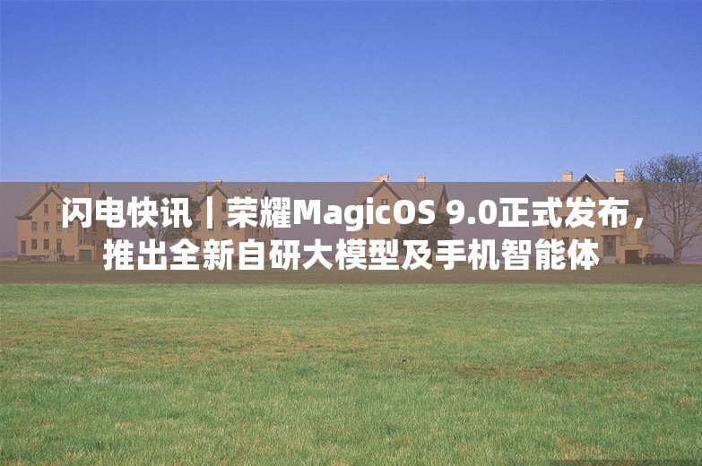 闪电快讯｜荣耀MagicOS 9.0正式发布，推出全新自研大模型及手机智能体