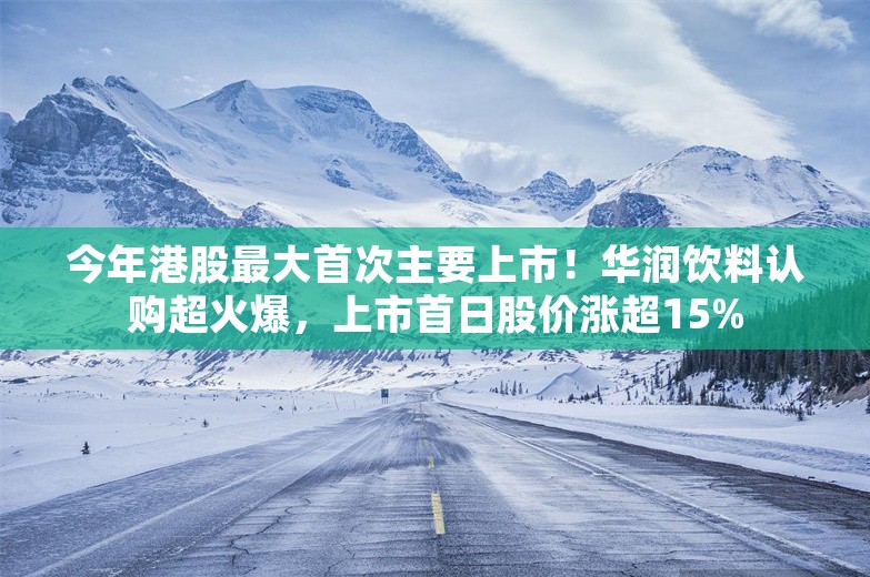 今年港股最大首次主要上市！华润饮料认购超火爆，上市首日股价涨超15%