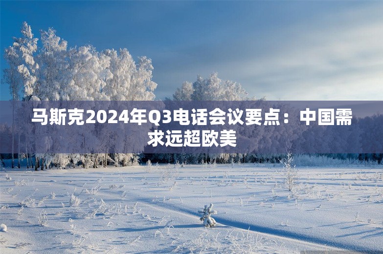 马斯克2024年Q3电话会议要点：中国需求远超欧美