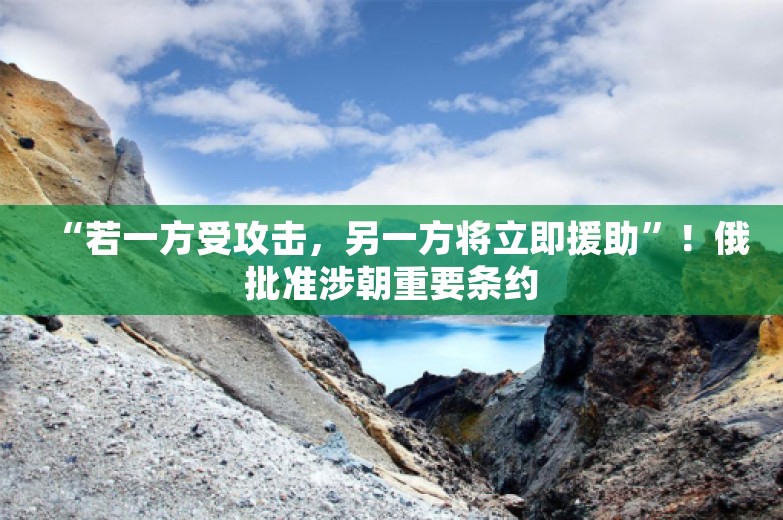 “若一方受攻击，另一方将立即援助”！俄批准涉朝重要条约