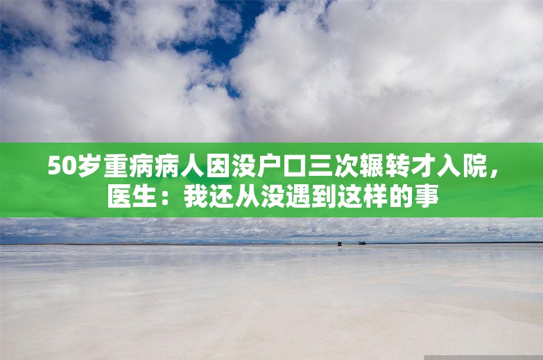 50岁重病病人因没户口三次辗转才入院，医生：我还从没遇到这样的事