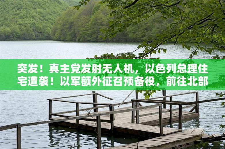 突发！真主党发射无人机，以色列总理住宅遭袭！以军额外征召预备役，前往北部执行作战任务