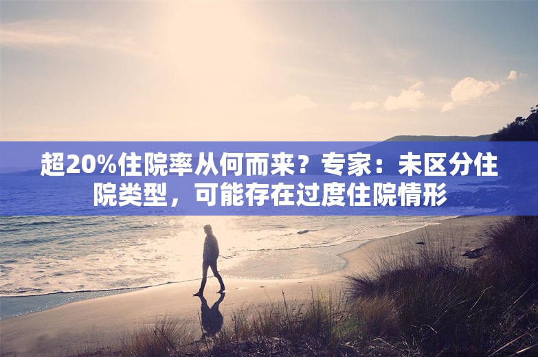 超20%住院率从何而来？专家：未区分住院类型，可能存在过度住院情形