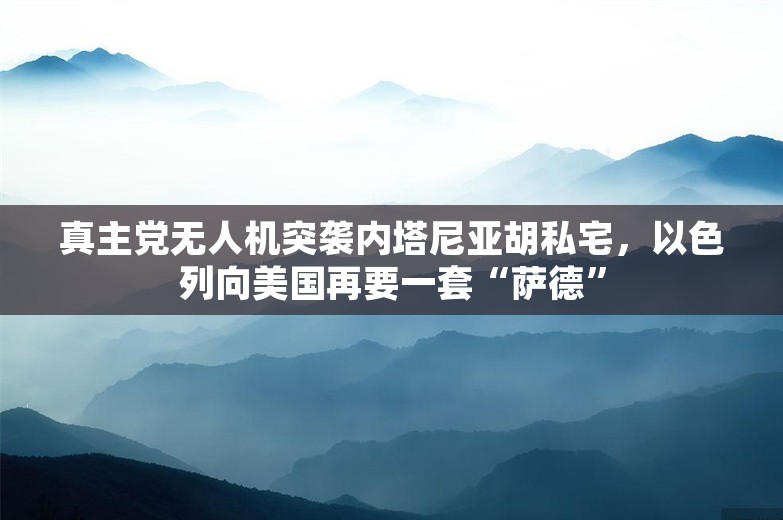 真主党无人机突袭内塔尼亚胡私宅，以色列向美国再要一套“萨德”