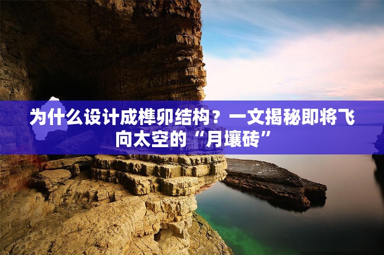 为什么设计成榫卯结构？一文揭秘即将飞向太空的“月壤砖”