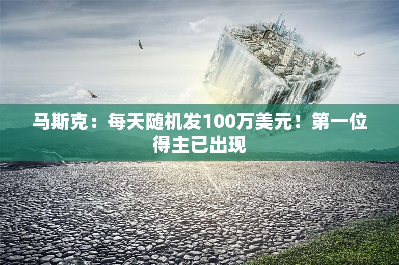 马斯克：每天随机发100万美元！第一位得主已出现