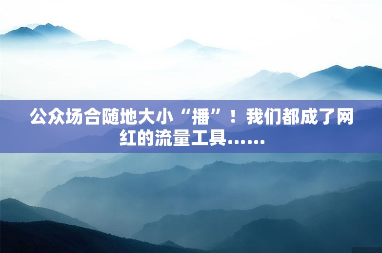 公众场合随地大小“播”！我们都成了网红的流量工具……