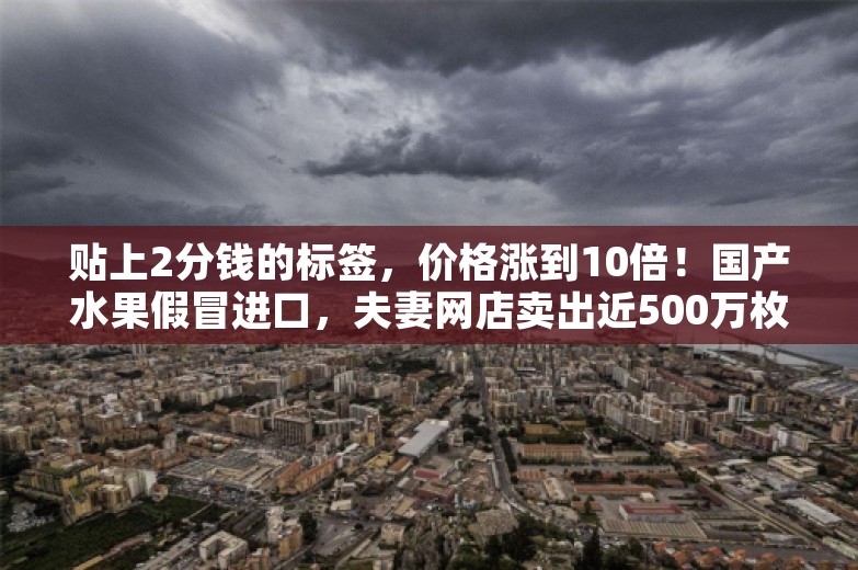 贴上2分钱的标签，价格涨到10倍！国产水果假冒进口，夫妻网店卖出近500万枚假标签被抓