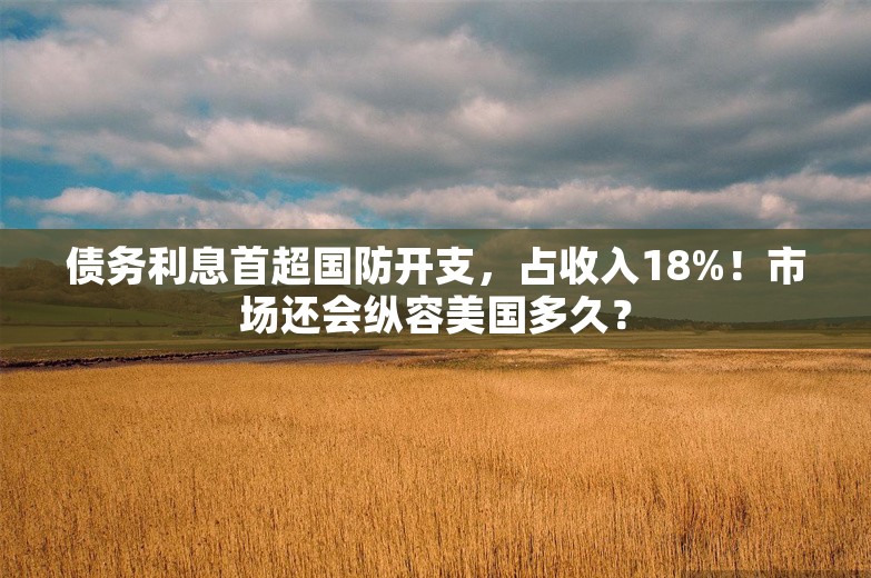 债务利息首超国防开支，占收入18%！市场还会纵容美国多久？