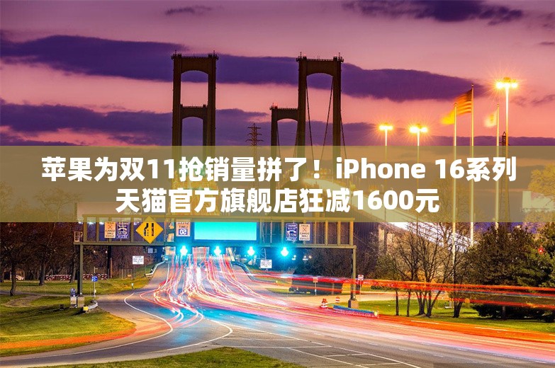 苹果为双11抢销量拼了！iPhone 16系列天猫官方旗舰店狂减1600元